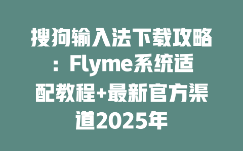 搜狗输入法下载攻略:Flyme系统适配教程+最新官方渠道2025年 二