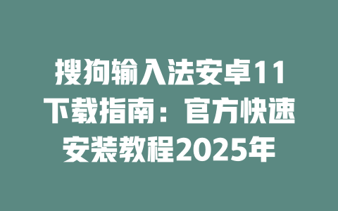 搜狗输入法安卓11下载指南:官方快速安装教程2025年 二