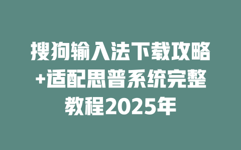 搜狗输入法下载攻略+适配思普系统完整教程2025年 二
