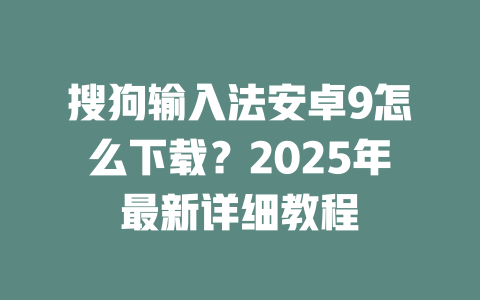 搜狗输入法安卓9怎么下载?2025年最新详细教程 二