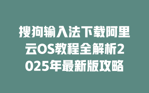 搜狗输入法下载阿里云OS教程全解析2025年最新版攻略 二