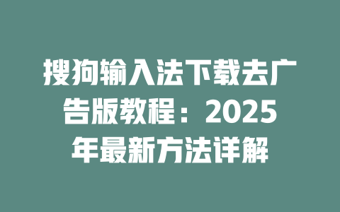 搜狗输入法下载去广告版教程:2025年最新方法详解 二