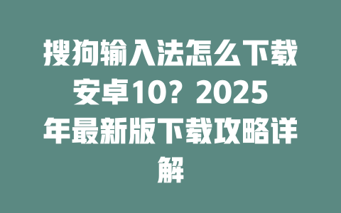 搜狗输入法怎么下载安卓10？2025年最新版下载攻略详解 二