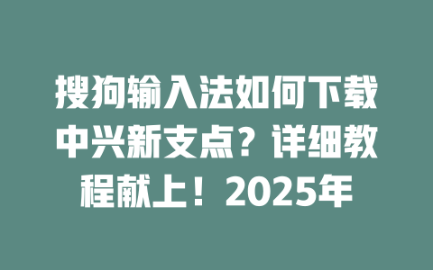 搜狗输入法如何下载中兴新支点?详细教程献上!2025年 二