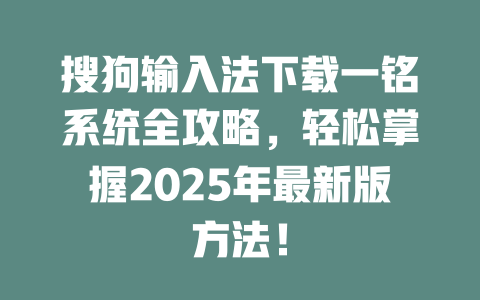 搜狗输入法下载一铭系统全攻略，轻松掌握2025年最新版方法！ 一