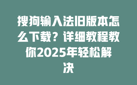 搜狗输入法旧版本怎么下载?详细教程教你2025年轻松解决 二