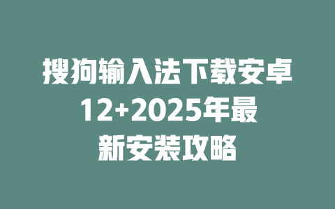 搜狗输入法下载安卓12+2025年最新安装攻略 二