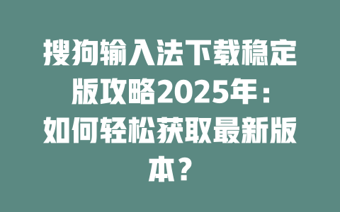 搜狗输入法下载稳定版攻略2025年:如何轻松获取最新版本? 二