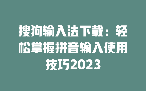 搜狗输入法下载：轻松掌握拼音输入使用技巧2023 二