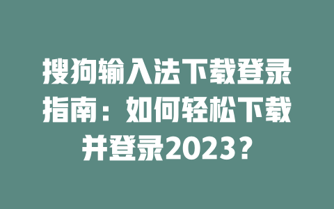 搜狗输入法下载登录指南：如何轻松下载并登录2023？ 二