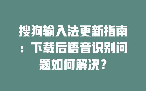 搜狗输入法更新指南：下载后语音识别问题如何解决？ 二