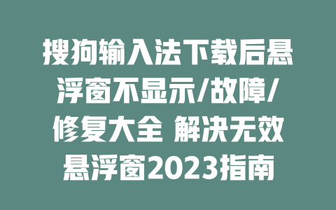 搜狗输入法下载后悬浮窗不显示/故障/修复大全 解决无效悬浮窗2023指南 二