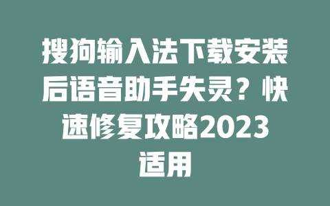 搜狗输入法下载安装后语音助手失灵？快速修复攻略2023适用 二