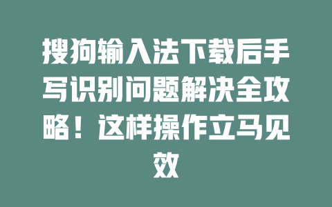 搜狗输入法下载后手写识别问题解决全攻略！这样操作立马见效 二