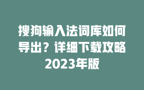 搜狗输入法词库如何导出?详细下载攻略2023年版 二