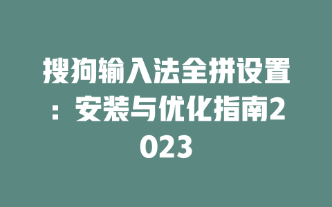 搜狗输入法全拼设置:安装与优化指南2023 二