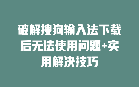 破解搜狗输入法下载后无法使用问题+实用解决技巧 二