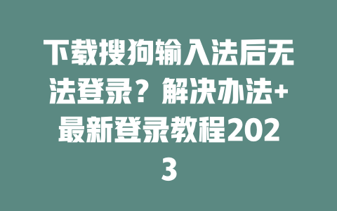 下载搜狗输入法后无法登录？解决办法+最新登录教程2023 二