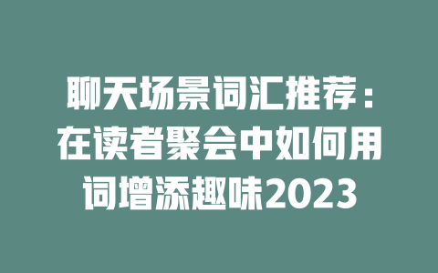 聊天场景词汇推荐:在读者聚会中如何用词增添趣味2023 二