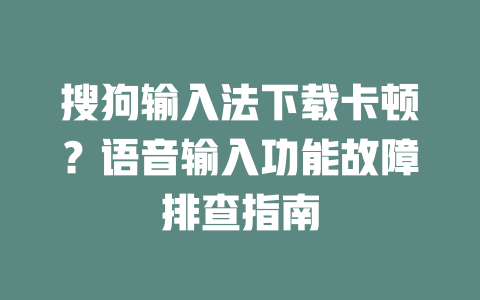 搜狗输入法下载卡顿？语音输入功能故障排查指南 二