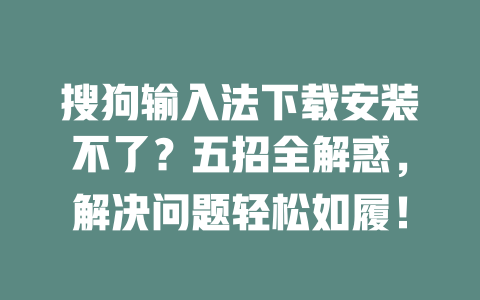 搜狗输入法下载安装不了？五招全解惑，解决问题轻松如履！ 二