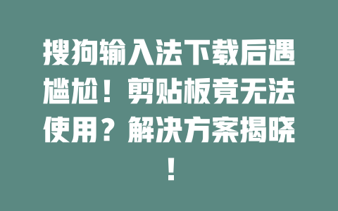 搜狗输入法下载后遇尴尬！剪贴板竟无法使用？解决方案揭晓！ 二