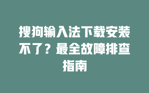 搜狗输入法下载安装不了？最全故障排查指南 二