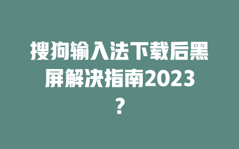 搜狗输入法下载后黑屏解决指南2023？ 二