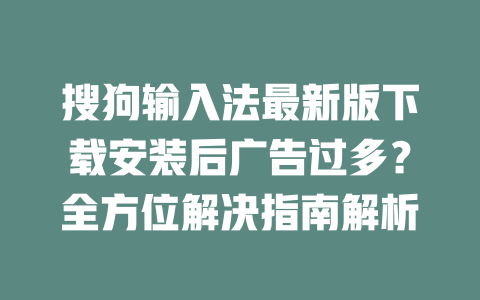 搜狗输入法最新版下载安装后广告过多？全方位解决指南解析 二