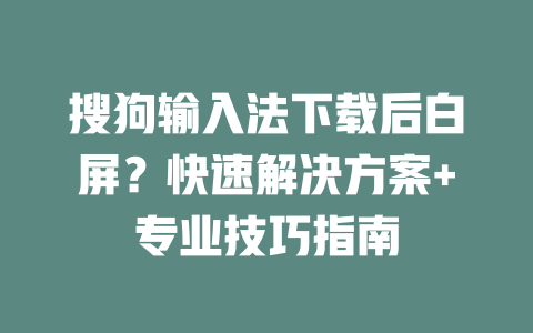 搜狗输入法下载后白屏？快速解决方案+专业技巧指南 二