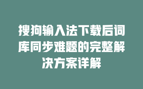 搜狗输入法下载后词库同步难题的完整解决方案详解 二