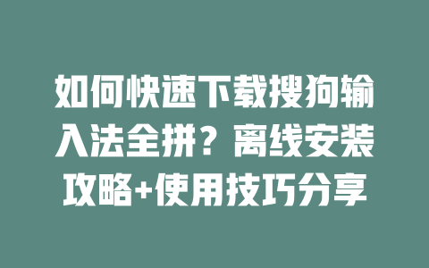 如何快速下载搜狗输入法全拼？离线安装攻略+使用技巧分享 二
