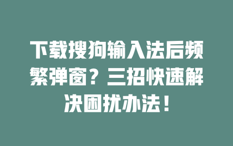 下载搜狗输入法后频繁弹窗？三招快速解决困扰办法！ 二