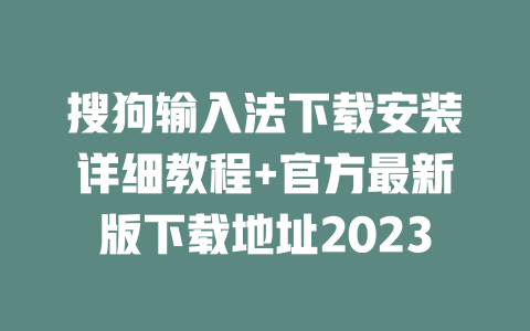 搜狗输入法下载安装详细教程+官方最新版下载地址2023 二