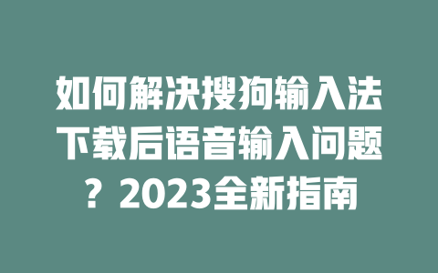 如何解决搜狗输入法下载后语音输入问题？2023全新指南 二