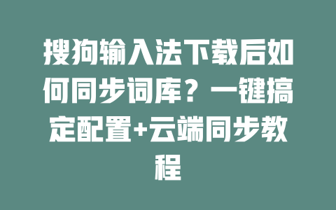 搜狗输入法下载后如何同步词库?一键搞定配置+云端同步教程 二