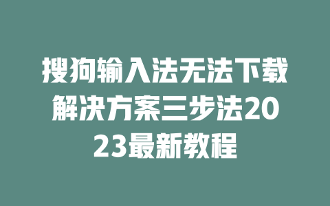 搜狗输入法无法下载解决方案三步法2023最新教程 二