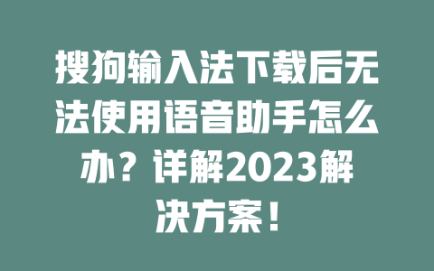 搜狗输入法下载后无法使用语音助手怎么办?详解2023解决方案! 二