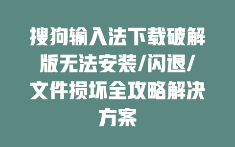 搜狗输入法下载破解版无法安装/闪退/文件损坏全攻略解决方案 二