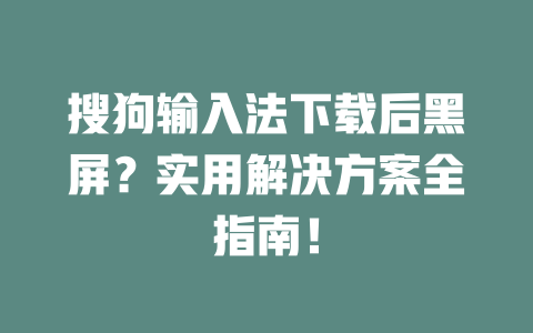 搜狗输入法下载后黑屏?实用解决方案全指南! 二