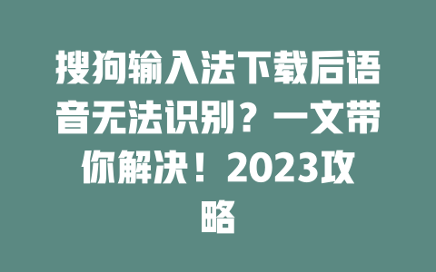 搜狗输入法下载后语音无法识别？一文带你解决！2023攻略 二