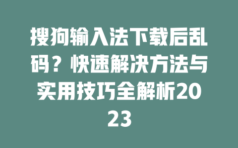 搜狗输入法下载后乱码？快速解决方法与实用技巧全解析2023 二
