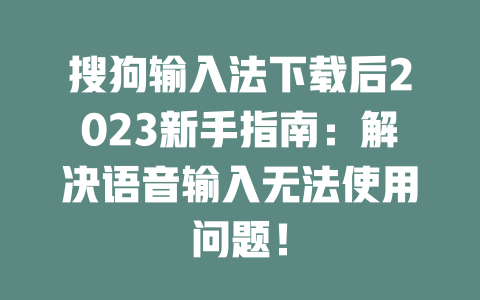 搜狗输入法下载后2023新手指南：解决语音输入无法使用问题！ 二