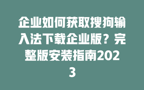 企业如何获取搜狗输入法下载企业版?完整版安装指南2023 二