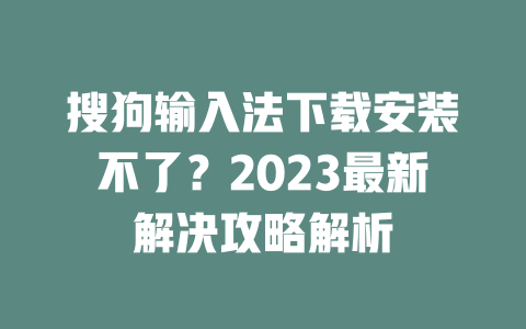 搜狗输入法下载安装不了？2023最新解决攻略解析 二