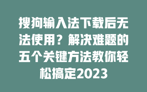 搜狗输入法下载后无法使用？解决难题的五个关键方法教你轻松搞定2023 二