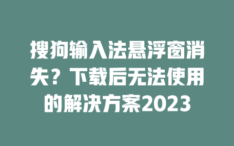 搜狗输入法悬浮窗消失？下载后无法使用的解决方案2023 二