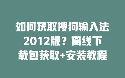 如何获取搜狗输入法2012版？离线下载包获取+安装教程 二