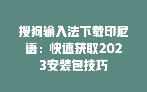 搜狗输入法下载印尼语：快速获取2023安装包技巧 二