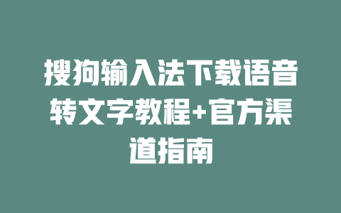 搜狗输入法下载语音转文字教程+官方渠道指南 二